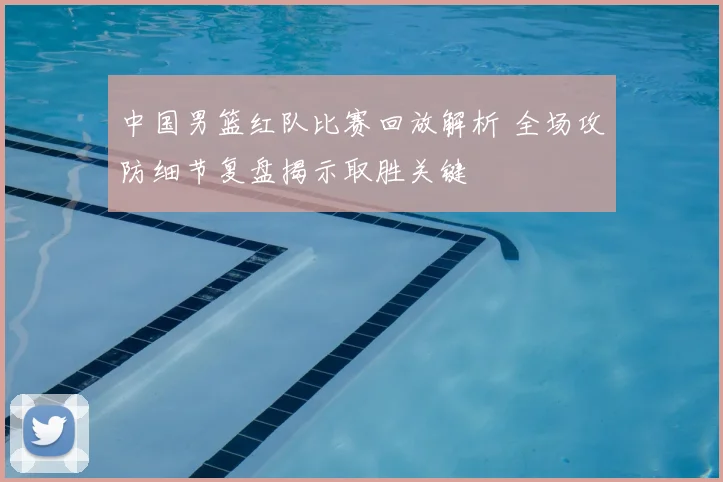 中国男篮红队比赛回放解析 全场攻防细节复盘揭示取胜关键