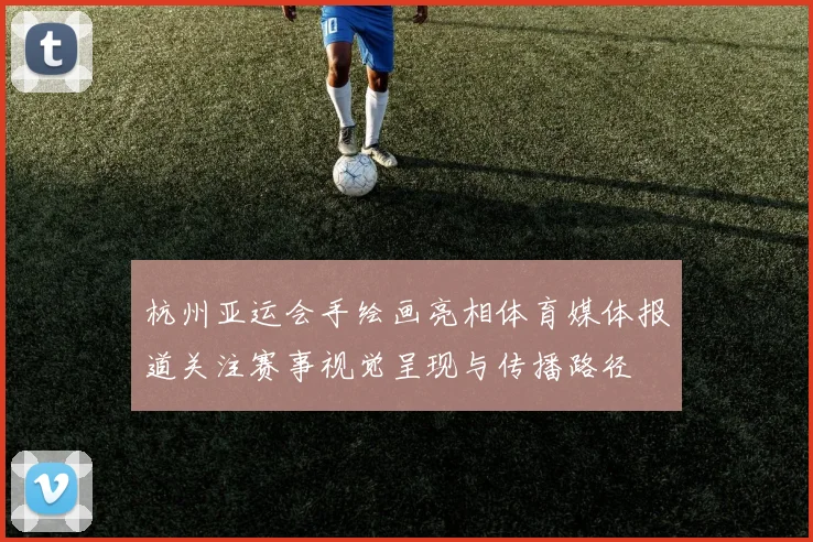 杭州亚运会手绘画亮相体育媒体报道关注赛事视觉呈现与传播路径