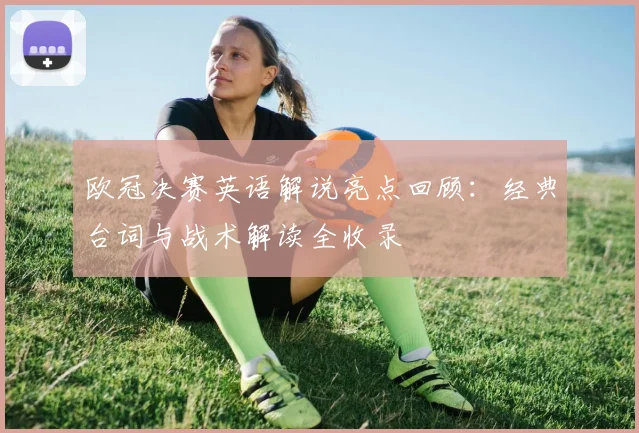 欧冠决赛英语解说亮点回顾：经典台词与战术解读全收录
