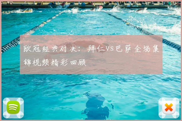 欧冠经典对决：拜仁vs巴萨全场集锦视频精彩回顾