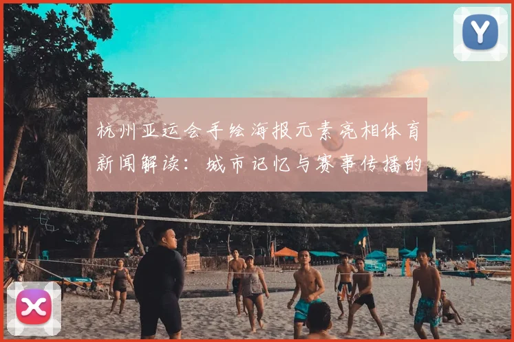 杭州亚运会手绘海报元素亮相体育新闻解读：城市记忆与赛事传播的设计看点