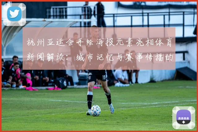 杭州亚运会手绘海报元素亮相体育新闻解读：城市记忆与赛事传播的设计看点