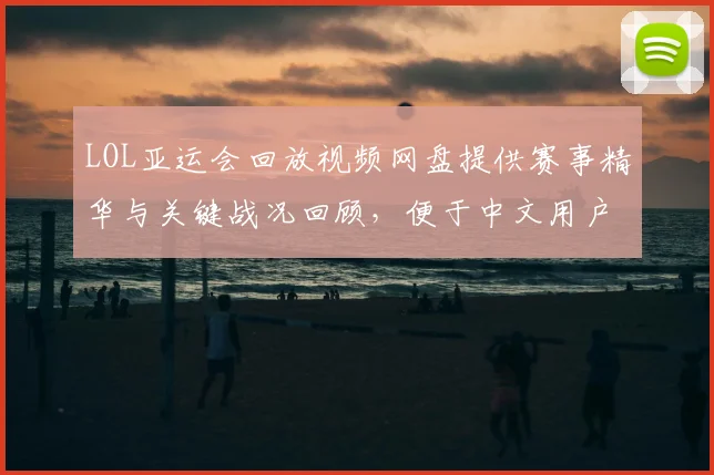 LOL亚运会回放视频网盘提供赛事精华与关键战况回顾，便于中文用户搜索观看