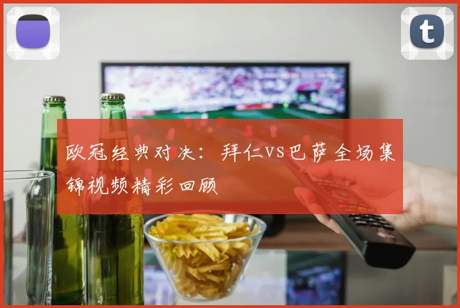 欧冠经典对决：拜仁vs巴萨全场集锦视频精彩回顾