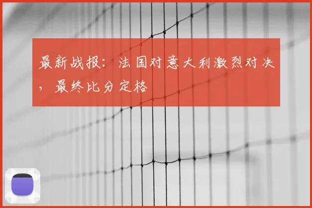 最新战报：法国对意大利激烈对决，最终比分定格
