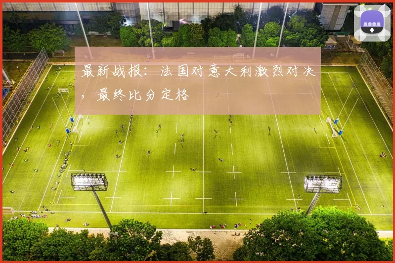 最新战报：法国对意大利激烈对决，最终比分定格