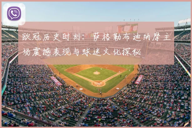 欧冠历史时刻：萨格勒布迪纳摩主场震撼表现与球迷文化探秘