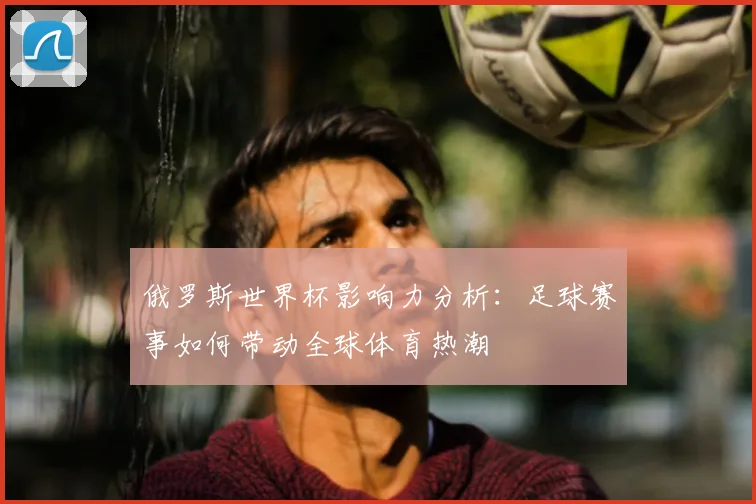 俄罗斯世界杯影响力分析：足球赛事如何带动全球体育热潮