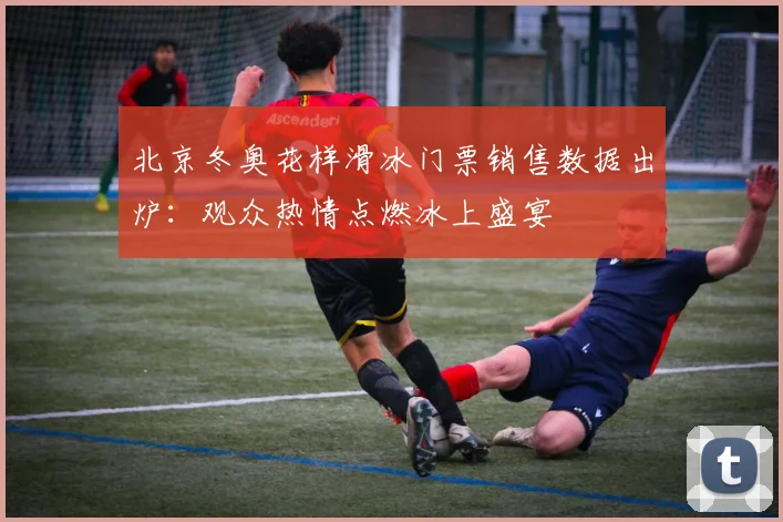 北京冬奥花样滑冰门票销售数据出炉：观众热情点燃冰上盛宴