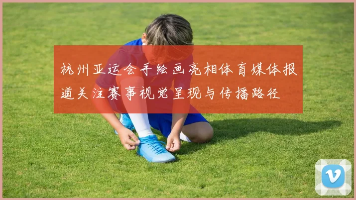 杭州亚运会手绘画亮相体育媒体报道关注赛事视觉呈现与传播路径