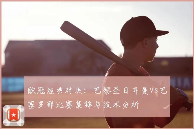 欧冠经典对决：巴黎圣日耳曼vs巴塞罗那比赛集锦与技术分析