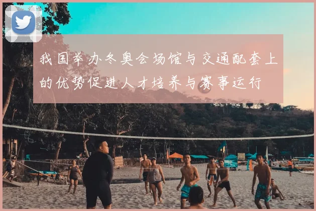 我国举办冬奥会场馆与交通配套上的优势促进人才培养与赛事运行