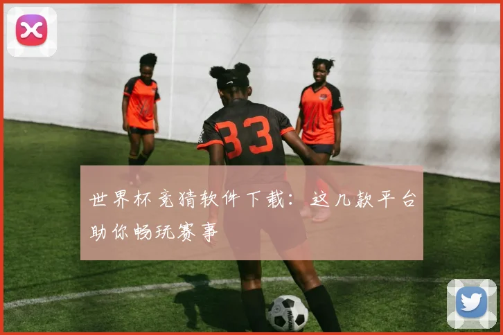 世界杯竞猜软件下载：这几款平台助你畅玩赛事