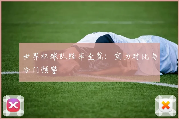世界杯球队赔率全览：实力对比与冷门预警