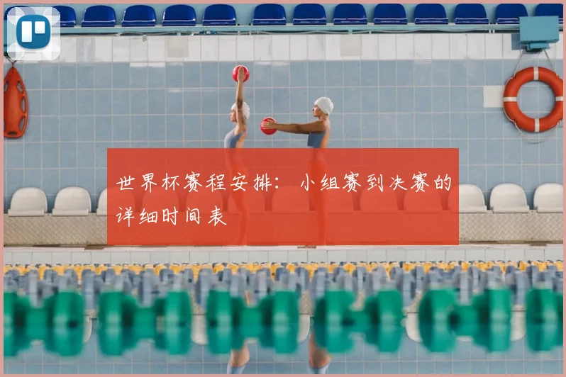世界杯赛程安排：小组赛到决赛的详细时间表