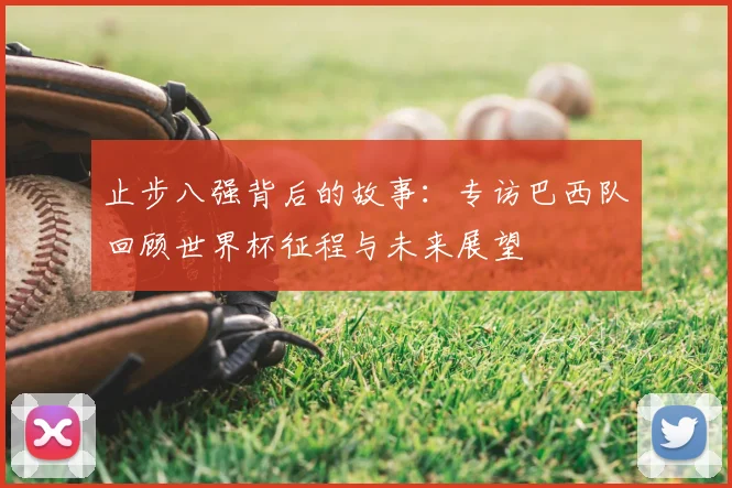 止步八强背后的故事:专访巴西队回顾世界杯征程与未来展望