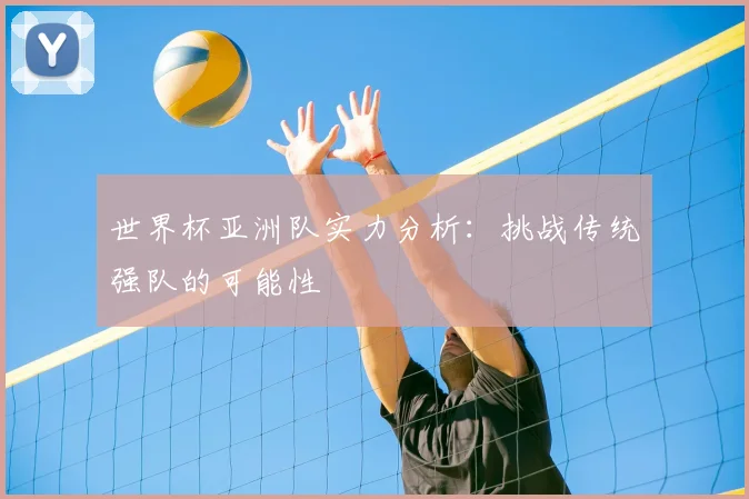 世界杯亚洲队实力分析:挑战传统强队的可能性