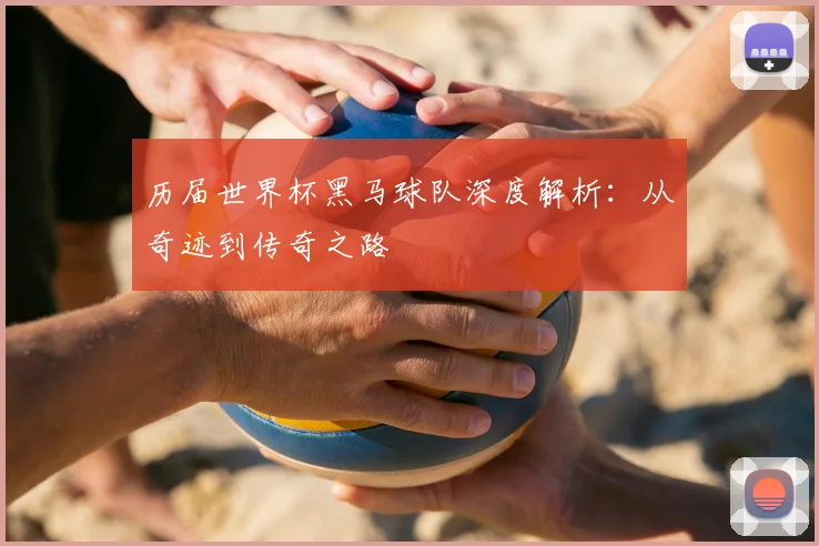 历届世界杯黑马球队深度解析：从奇迹到传奇之路