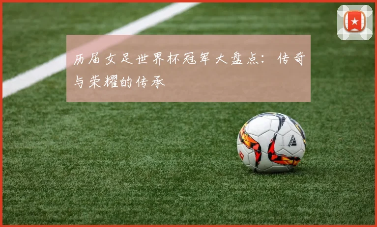 历届女足世界杯冠军大盘点:传奇与荣耀的传承