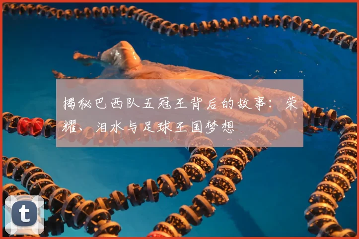 揭秘巴西队五冠王背后的故事：荣耀、泪水与足球王国梦想