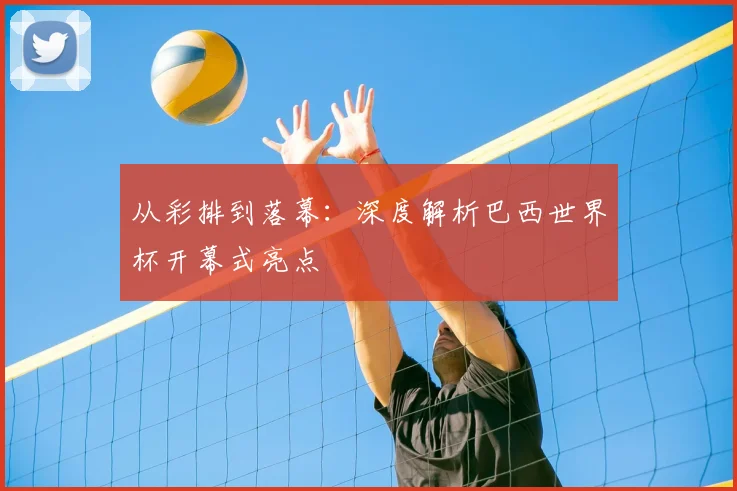 从彩排到落幕：深度解析巴西世界杯开幕式亮点