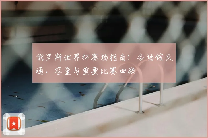 俄罗斯世界杯赛场指南:各场馆交通、容量与重要比赛回顾