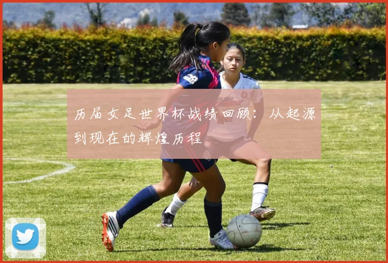 历届女足世界杯战绩回顾:从起源到现在的辉煌历程