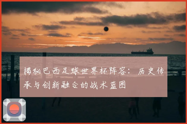 揭秘巴西足球世界杯阵容:历史传承与创新融合的战术蓝图