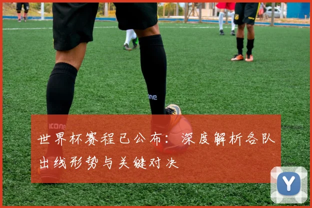 世界杯赛程已公布：深度解析各队出线形势与关键对决