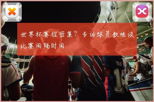 世界杯赛程密集？专访球员教练谈比赛间隔时间