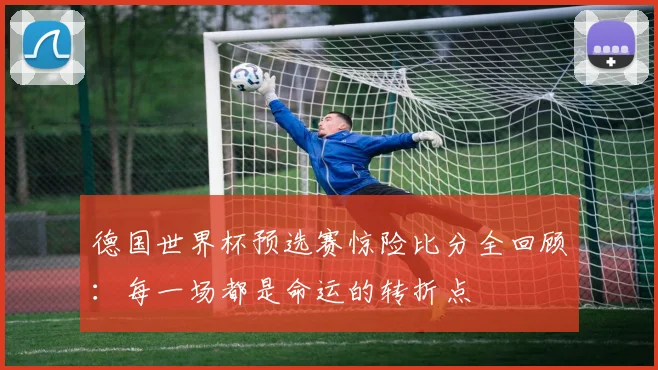 德国世界杯预选赛惊险比分全回顾:每一场都是命运的转折点