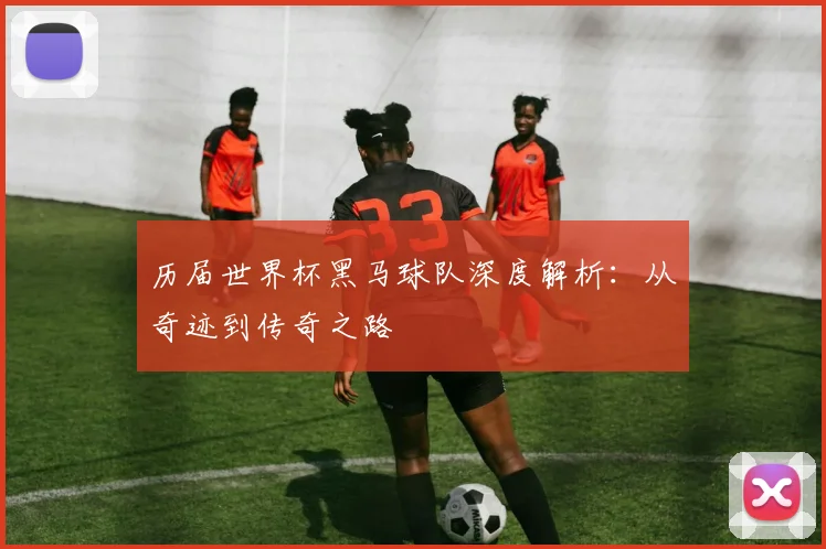 历届世界杯黑马球队深度解析：从奇迹到传奇之路