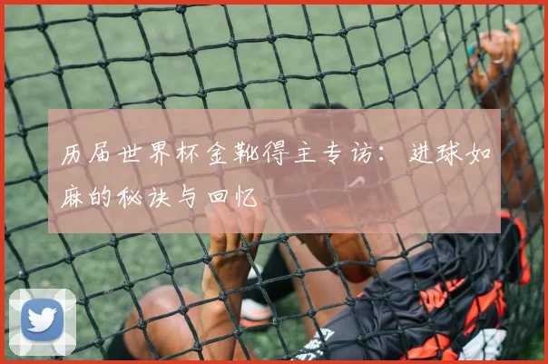 历届世界杯金靴得主专访：进球如麻的秘诀与回忆