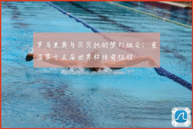罗马里奥与贝贝托的梦幻组合:重温第十五届世界杯传奇征程