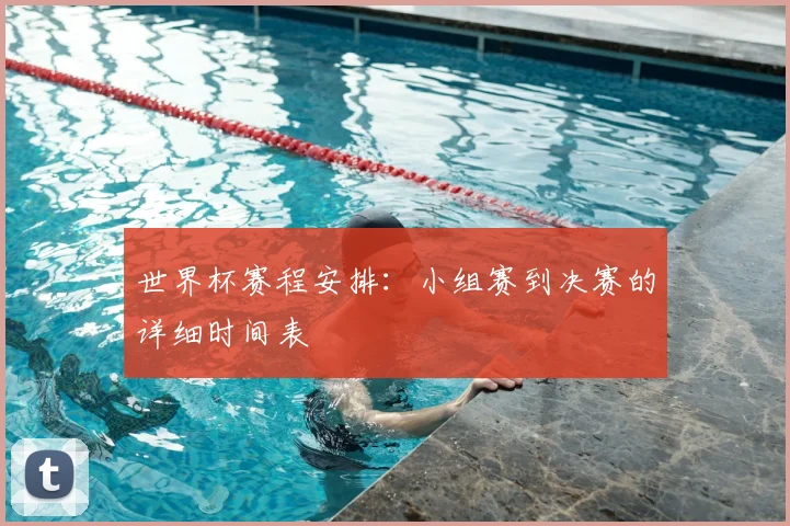 世界杯赛程安排：小组赛到决赛的详细时间表