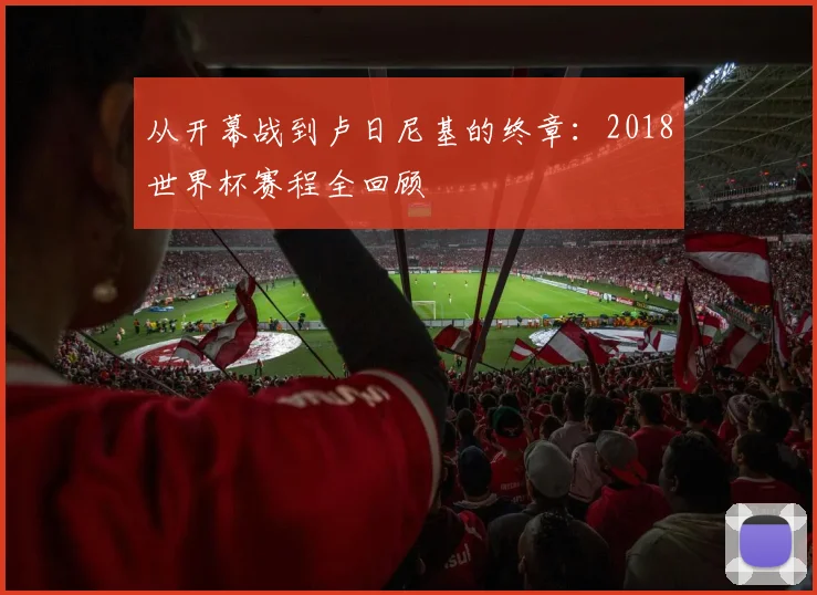 从开幕战到卢日尼基的终章：2018世界杯赛程全回顾