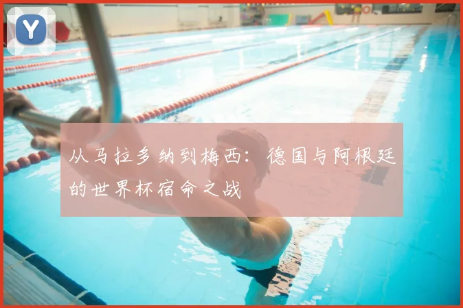 从马拉多纳到梅西:德国与阿根廷的世界杯宿命之战