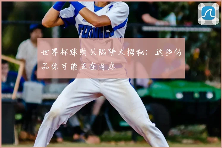 世界杯球购买陷阱大揭秘：这些仿品你可能正在考虑