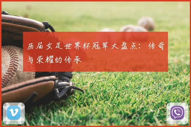 历届女足世界杯冠军大盘点:传奇与荣耀的传承