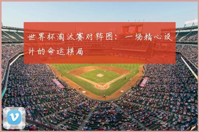 世界杯淘汰赛对阵图:一场精心设计的命运棋局