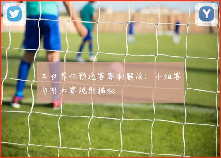 年世界杯预选赛赛制解读:小组赛与附加赛规则揭秘