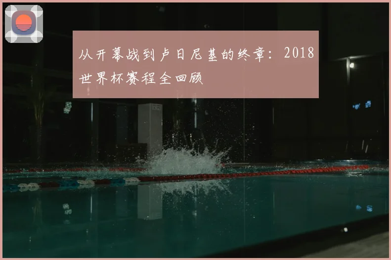 从开幕战到卢日尼基的终章：2018世界杯赛程全回顾