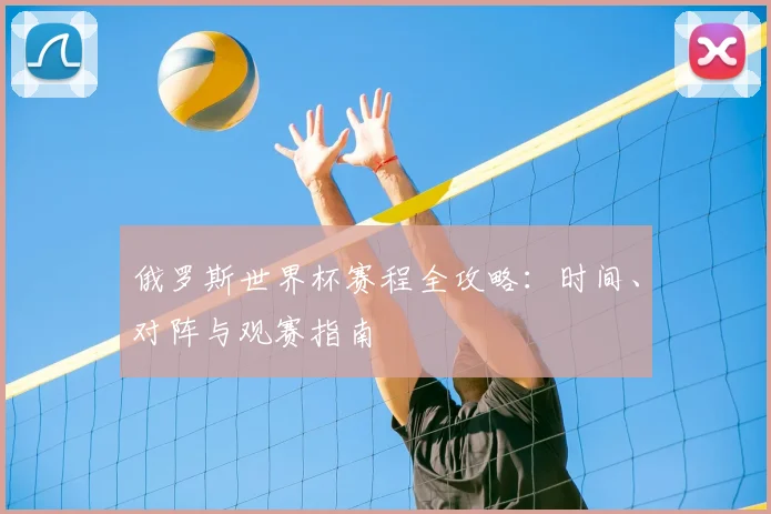 俄罗斯世界杯赛程全攻略:时间、对阵与观赛指南