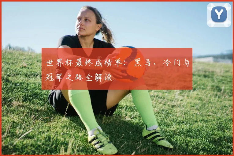 世界杯最终成绩单:黑马、冷门与冠军之路全解读