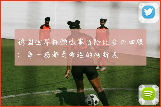 德国世界杯预选赛惊险比分全回顾：每一场都是命运的转折点