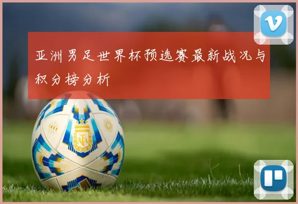 亚洲男足世界杯预选赛最新战况与积分榜分析