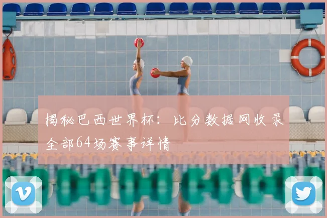 揭秘巴西世界杯：比分数据网收录全部64场赛事详情