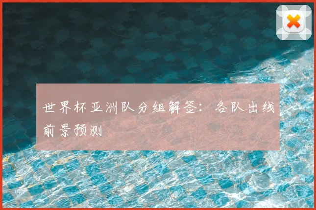 世界杯亚洲队分组解签:各队出线前景预测