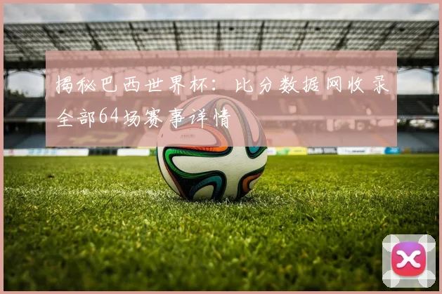 揭秘巴西世界杯：比分数据网收录全部64场赛事详情